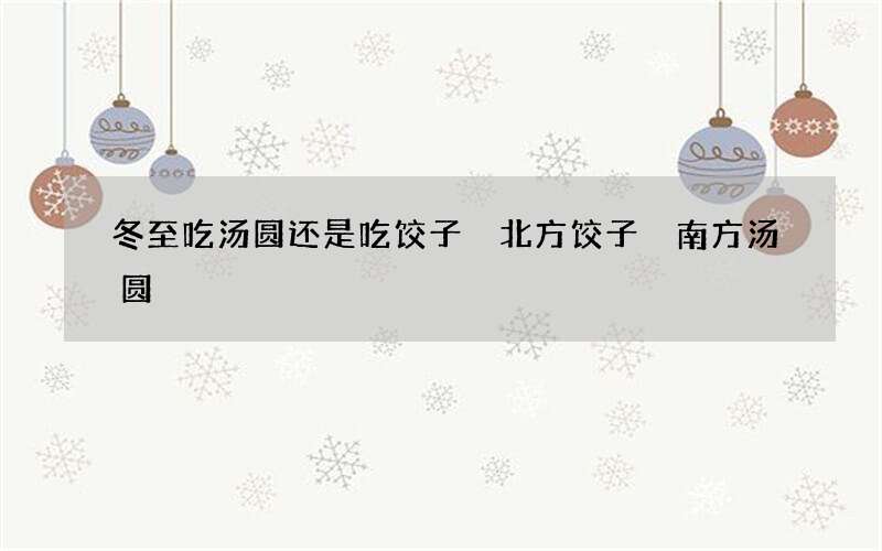 冬至吃汤圆还是吃饺子 北方饺子 南方汤圆